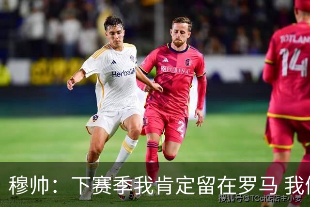 穆帅：下赛季我肯定留在罗马 我们能拿欧冠席位